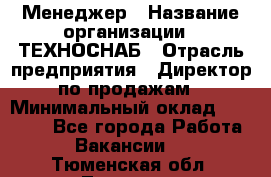 Менеджер › Название организации ­ ТЕХНОСНАБ › Отрасль предприятия ­ Директор по продажам › Минимальный оклад ­ 20 000 - Все города Работа » Вакансии   . Тюменская обл.,Тюмень г.